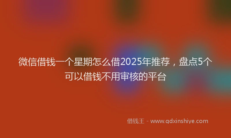 微信借钱一个星期怎么借2025年推荐，盘点5个可以借钱不用审核的平台