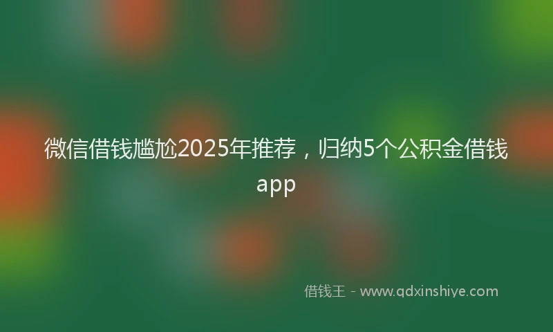 微信借钱尴尬2025年推荐，归纳5个公积金借钱app