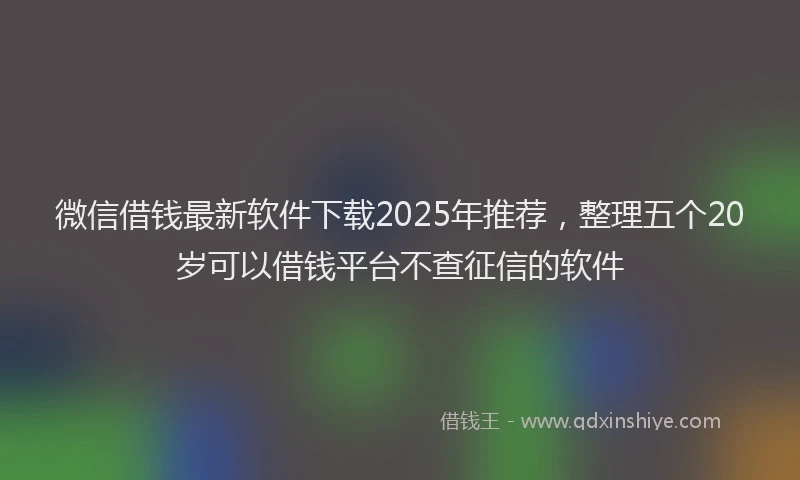 微信借钱最新软件下载2025年推荐，整理五个20岁可以借钱平台不查征信的软件