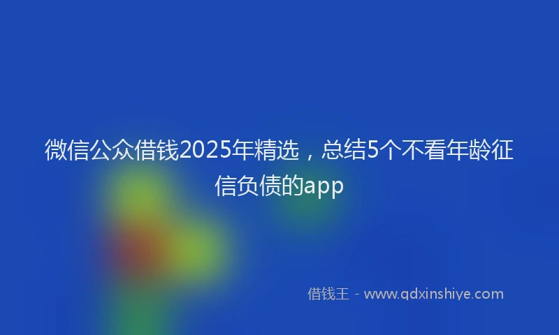 微信公众借钱2025年精选，总结5个不看年龄征信负债的app