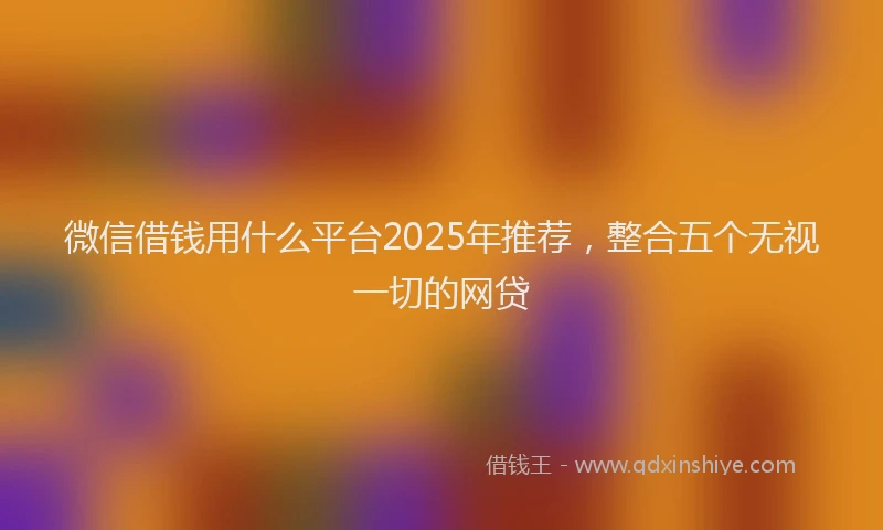 微信借钱用什么平台2025年推荐，整合五个无视一切的网贷