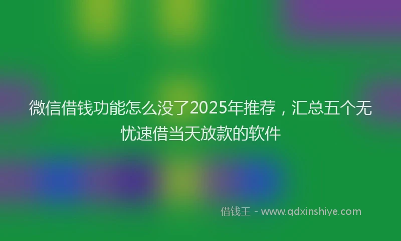 微信借钱功能怎么没了2025年推荐，汇总五个无忧速借当天放款的软件