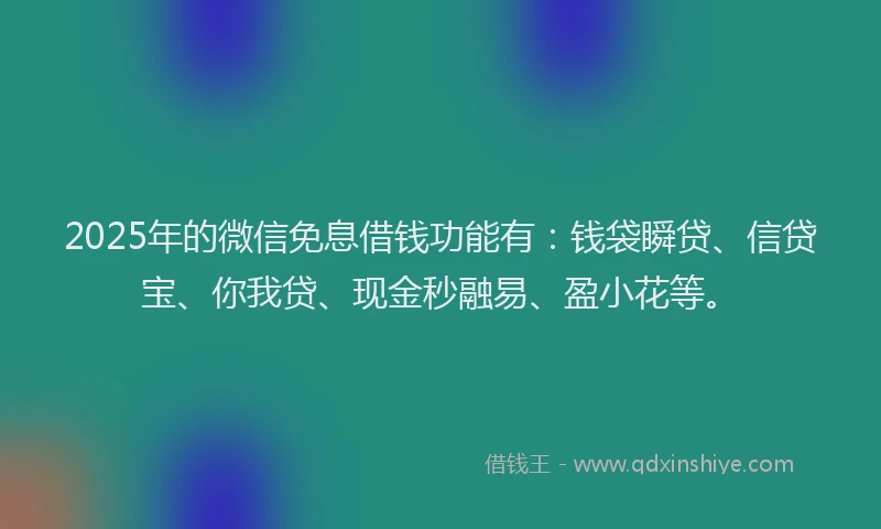 2025年的微信免息借钱功能有：钱袋瞬贷、信贷宝、你我贷、现金秒融易、盈小花等。