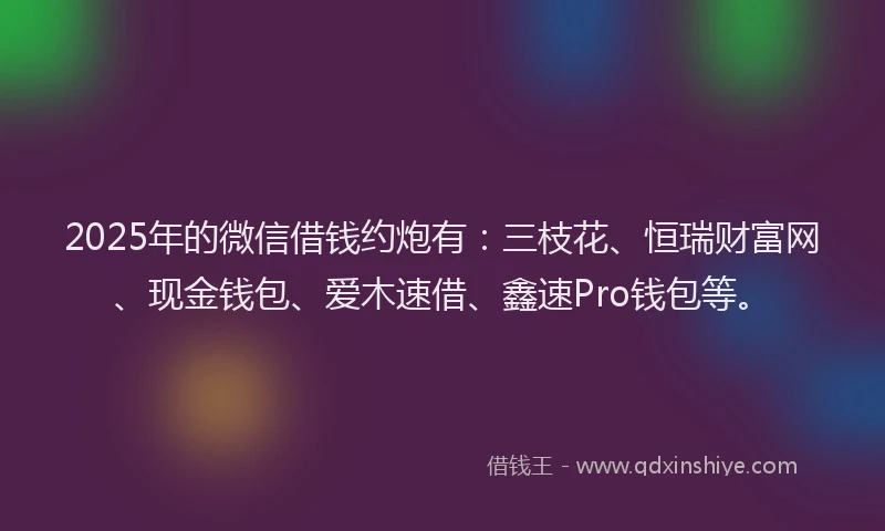 2025年的微信借钱约炮有：三枝花、恒瑞财富网、现金钱包、爱木速借、鑫速Pro钱包等。