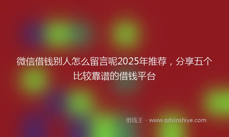 微信借钱别人怎么留言呢2025年推荐，分享五个比较靠谱的借钱平台