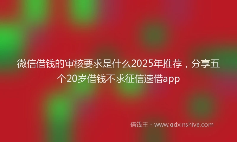 微信借钱的审核要求是什么2025年推荐，分享五个20岁借钱不求征信速借app