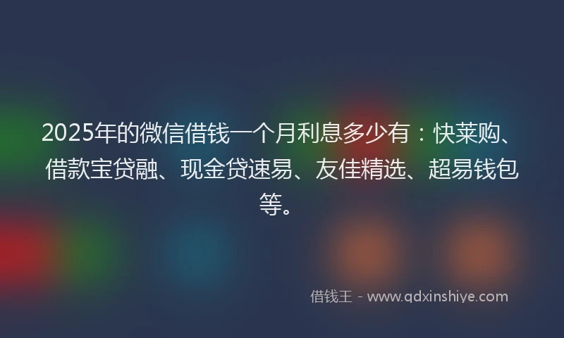 2025年的微信借钱一个月利息多少有：快莱购、借款宝贷融、现金贷速易、友佳精选、超易钱包等。