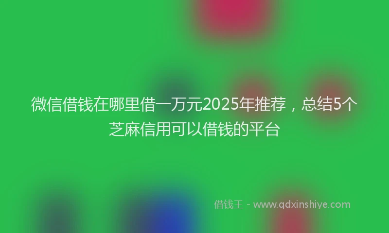 微信借钱在哪里借一万元2025年推荐，总结5个芝麻信用可以借钱的平台
