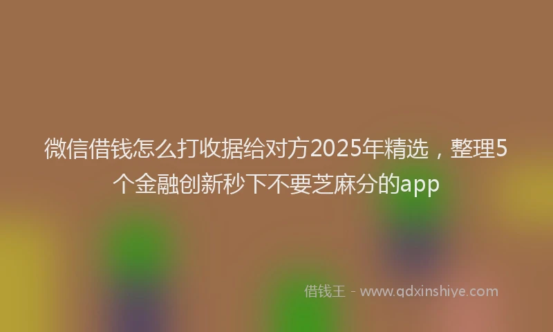 微信借钱怎么打收据给对方2025年精选，整理5个金融创新秒下不要芝麻分的app