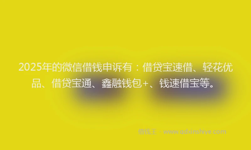 2025年的微信借钱申诉有：借贷宝速借、轻花优品、借贷宝通、鑫融钱包+、钱速借宝等。