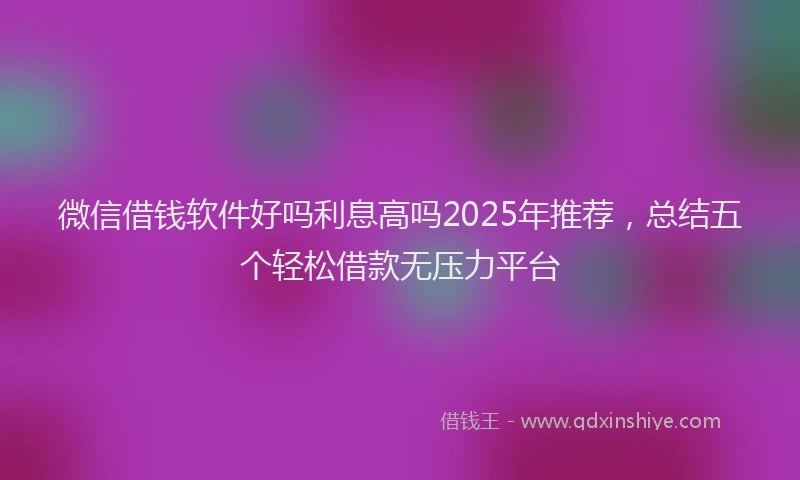 微信借钱软件好吗利息高吗2025年推荐，总结五个轻松借款无压力平台