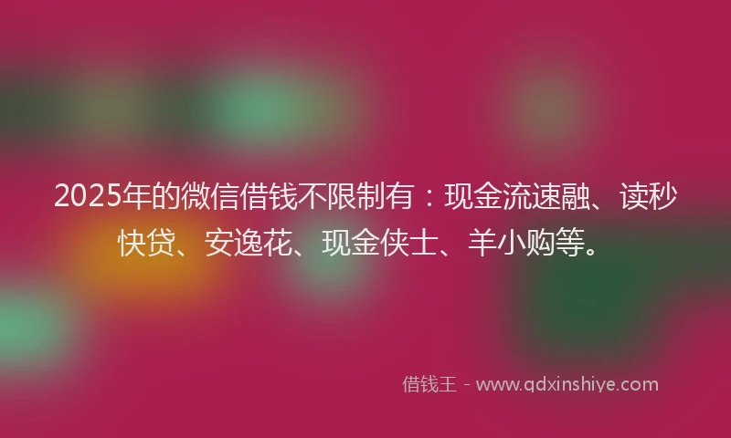 2025年的微信借钱不限制有：现金流速融、读秒快贷、安逸花、现金侠士、羊小购等。
