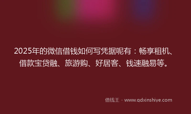 2025年的微信借钱如何写凭据呢有：畅享租机、借款宝贷融、旅游购、好居客、钱速融易等。