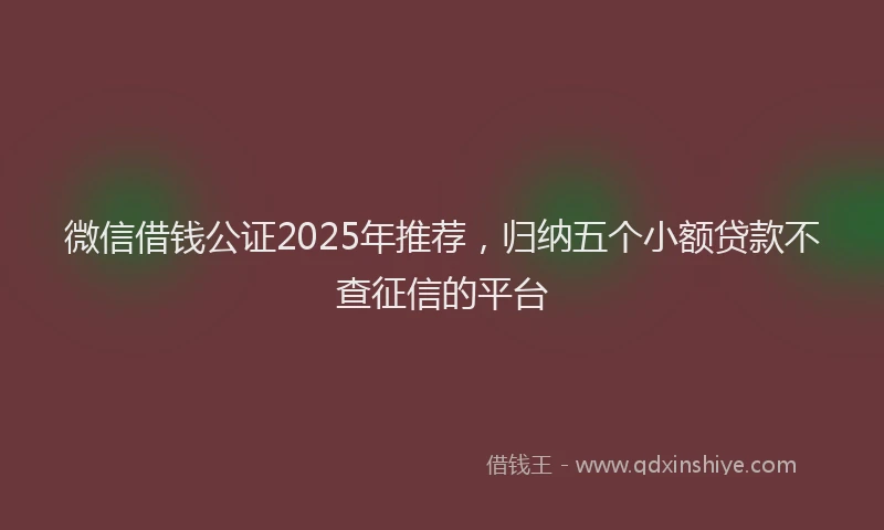 微信借钱公证2025年推荐，归纳五个小额贷款不查征信的平台