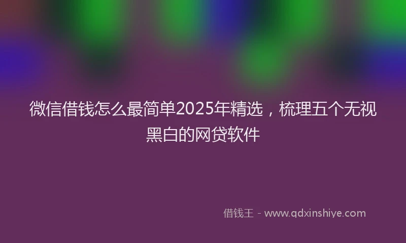 微信借钱怎么最简单2025年精选，梳理五个无视黑白的网贷软件
