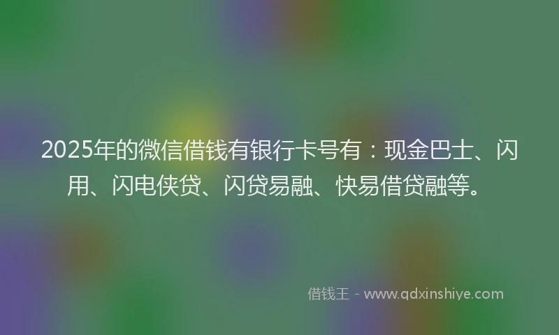 2025年的微信借钱有银行卡号有：现金巴士、闪用、闪电侠贷、闪贷易融、快易借贷融等。