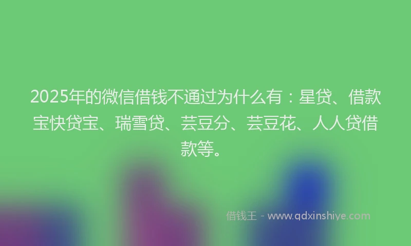 2025年的微信借钱不通过为什么有：星贷、借款宝快贷宝、瑞雪贷、芸豆分、芸豆花、人人贷借款等。