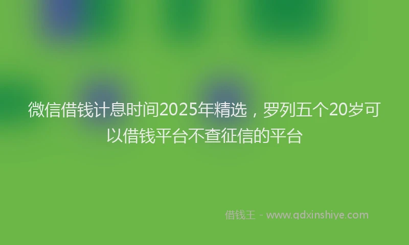 微信借钱计息时间2025年精选，罗列五个20岁可以借钱平台不查征信的平台