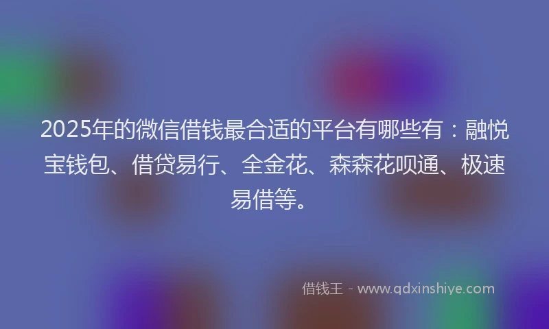 2025年的微信借钱最合适的平台有哪些有：融悦宝钱包、借贷易行、全金花、森森花呗通、极速易借等。