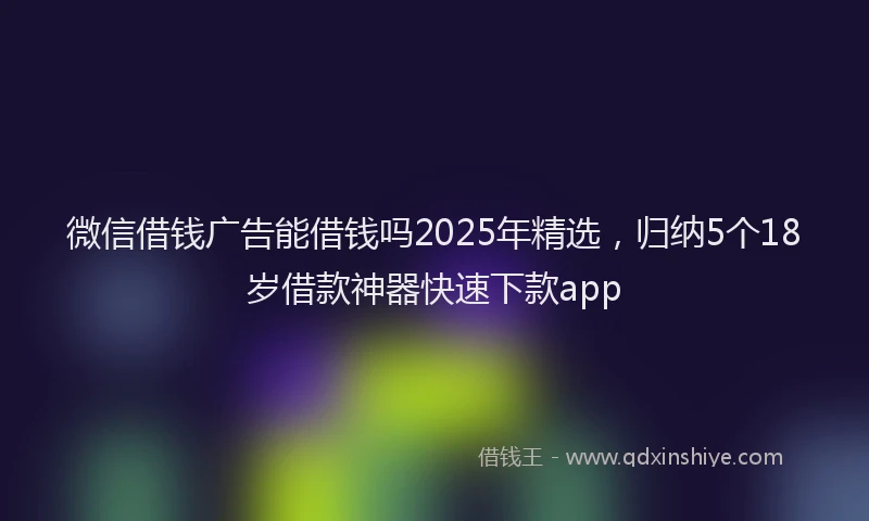 微信借钱广告能借钱吗2025年精选，归纳5个18岁借款神器快速下款app