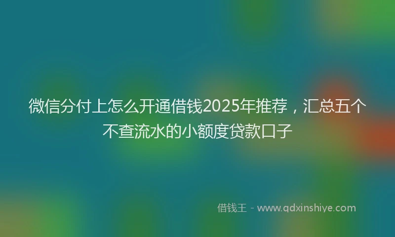 微信分付上怎么开通借钱2025年推荐，汇总五个不查流水的小额度贷款口子