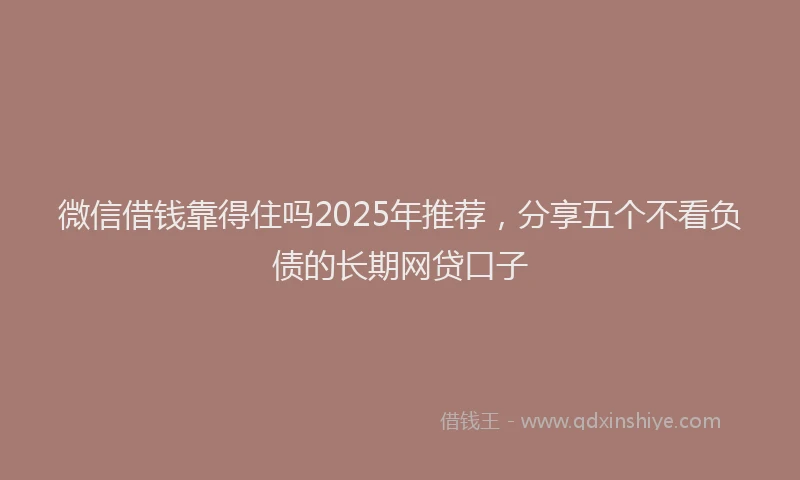 微信借钱靠得住吗2025年推荐，分享五个不看负债的长期网贷口子