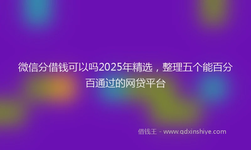 微信分借钱可以吗2025年精选，整理五个能百分百通过的网贷平台