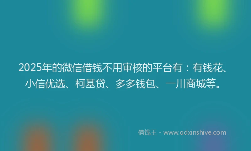 2025年的微信借钱不用审核的平台有：有钱花、小信优选、柯基贷、多多钱包、一川商城等。