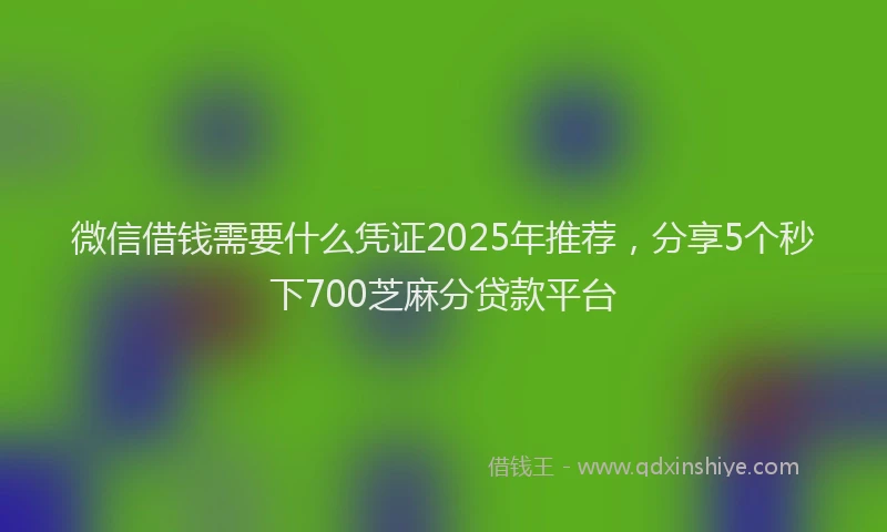 微信借钱需要什么凭证2025年推荐，分享5个秒下700芝麻分贷款平台