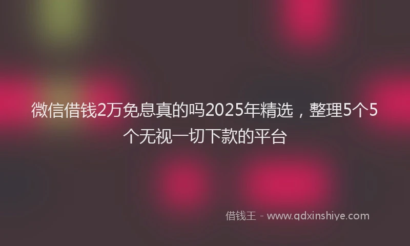 微信借钱2万免息真的吗2025年精选，整理5个5个无视一切下款的平台