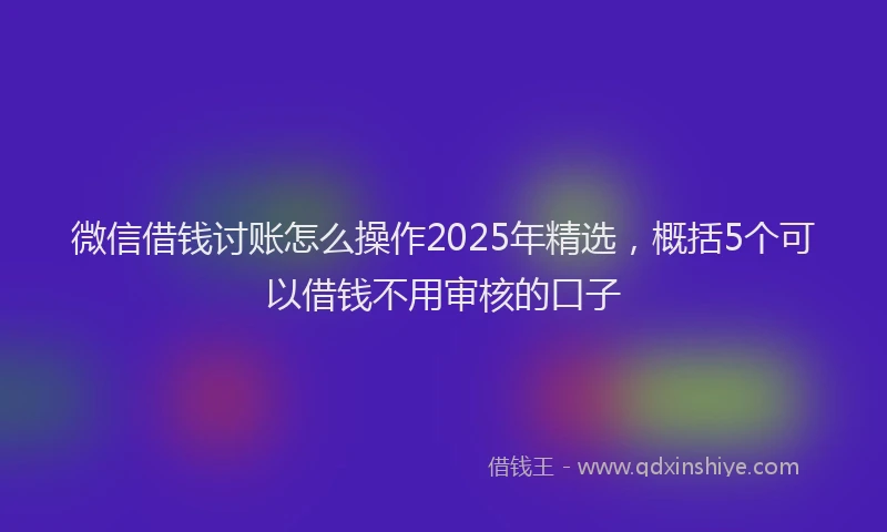 微信借钱讨账怎么操作2025年精选，概括5个可以借钱不用审核的口子