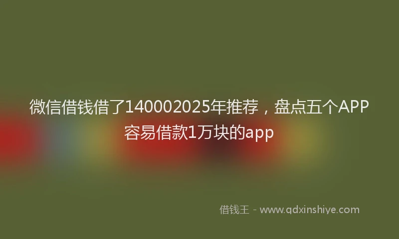 微信借钱借了140002025年推荐，盘点五个APP容易借款1万块的app