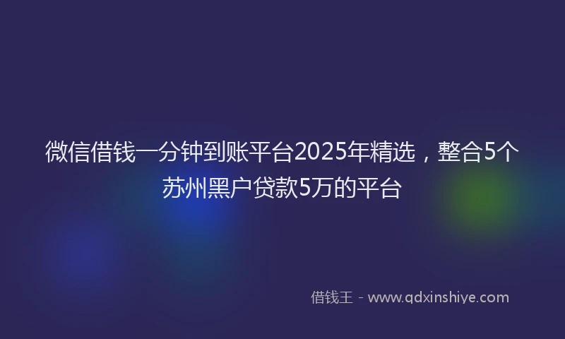 微信借钱一分钟到账平台2025年精选，整合5个苏州黑户贷款5万的平台