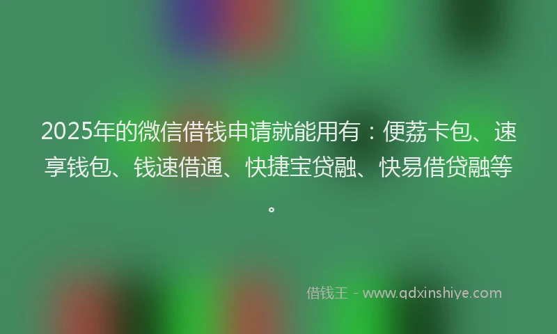 2025年的微信借钱申请就能用有：便荔卡包、速享钱包、钱速借通、快捷宝贷融、快易借贷融等。