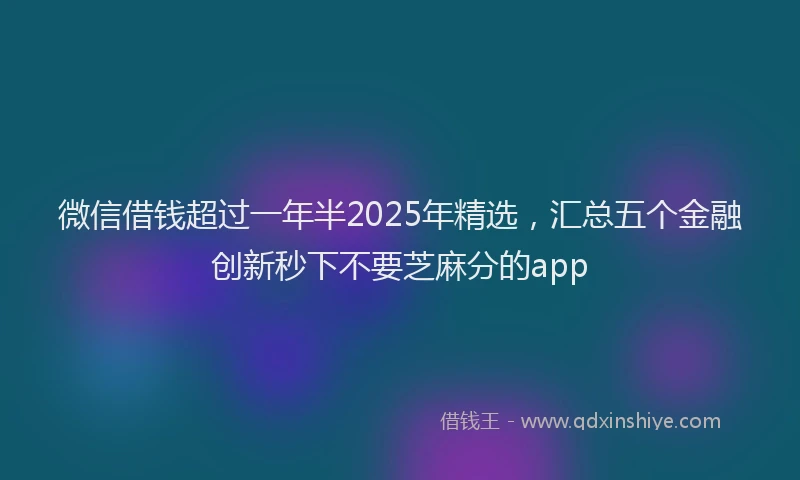 微信借钱超过一年半2025年精选，汇总五个金融创新秒下不要芝麻分的app