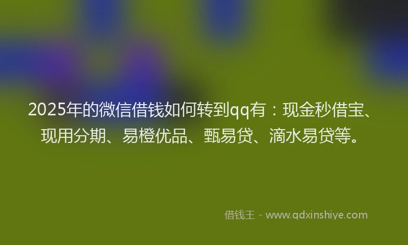 2025年的微信借钱如何转到qq有：现金秒借宝、现用分期、易橙优品、甄易贷、滴水易贷等。