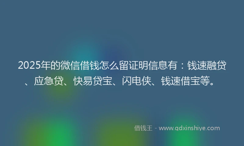 2025年的微信借钱怎么留证明信息有：钱速融贷、应急贷、快易贷宝、闪电侠、钱速借宝等。