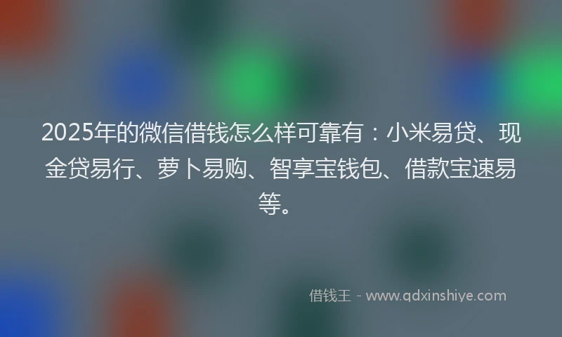 2025年的微信借钱怎么样可靠有：小米易贷、现金贷易行、萝卜易购、智享宝钱包、借款宝速易等。
