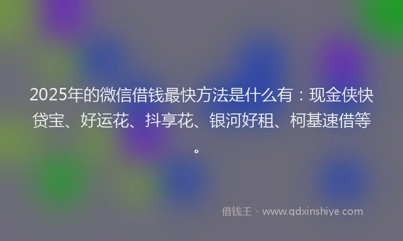 2025年的微信借钱最快方法是什么有：现金侠快贷宝、好运花、抖享花、银河好租、柯基速借等。