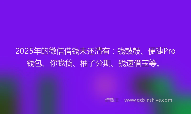 2025年的微信借钱未还清有：钱鼓鼓、便捷Pro钱包、你我贷、柚子分期、钱速借宝等。