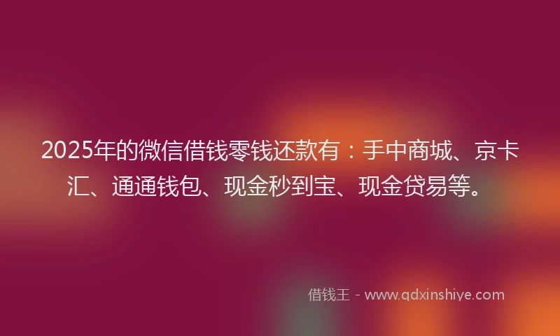2025年的微信借钱零钱还款有：手中商城、京卡汇、通通钱包、现金秒到宝、现金贷易等。