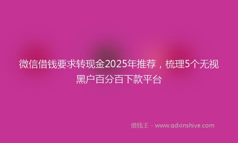 微信借钱要求转现金2025年推荐，梳理5个无视黑户百分百下款平台