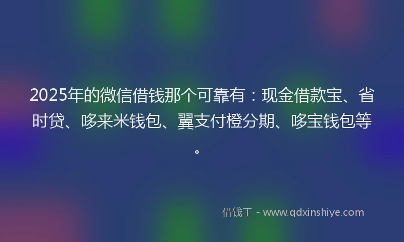 2025年的微信借钱那个可靠有：现金借款宝、省时贷、哆来米钱包、翼支付橙分期、哆宝钱包等。