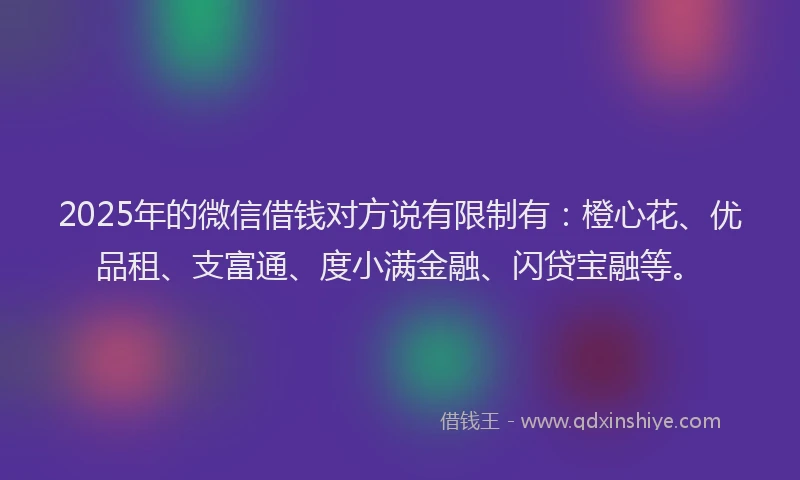 2025年的微信借钱对方说有限制有：橙心花、优品租、支富通、度小满金融、闪贷宝融等。