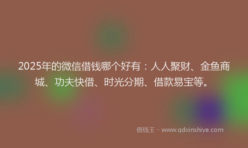 2025年的微信借钱哪个好有：人人聚财、金鱼商城、功夫快借、时光分期、借款易宝等。