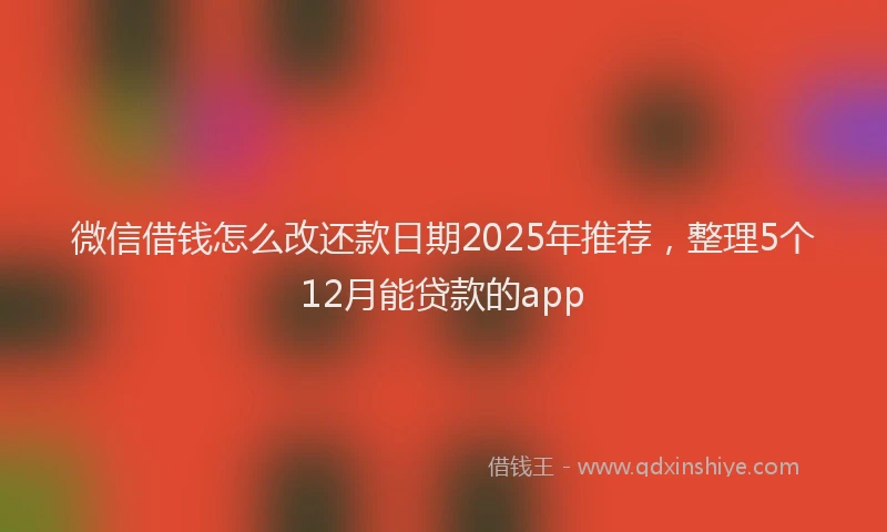 微信借钱怎么改还款日期2025年推荐，整理5个12月能贷款的app