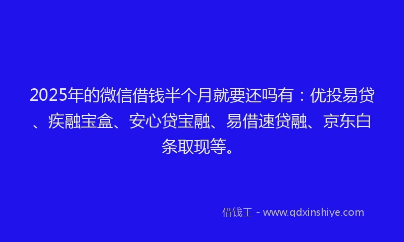 2025年的微信借钱半个月就要还吗有：优投易贷、疾融宝盒、安心贷宝融、易借速贷融、京东白条取现等。