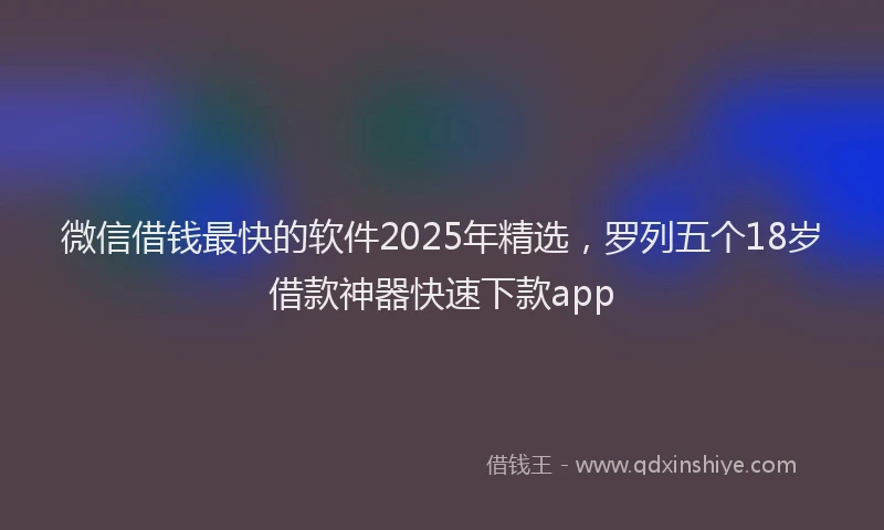微信借钱最快的软件2025年精选，罗列五个18岁借款神器快速下款app