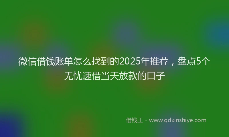 微信借钱账单怎么找到的2025年推荐，盘点5个无忧速借当天放款的口子