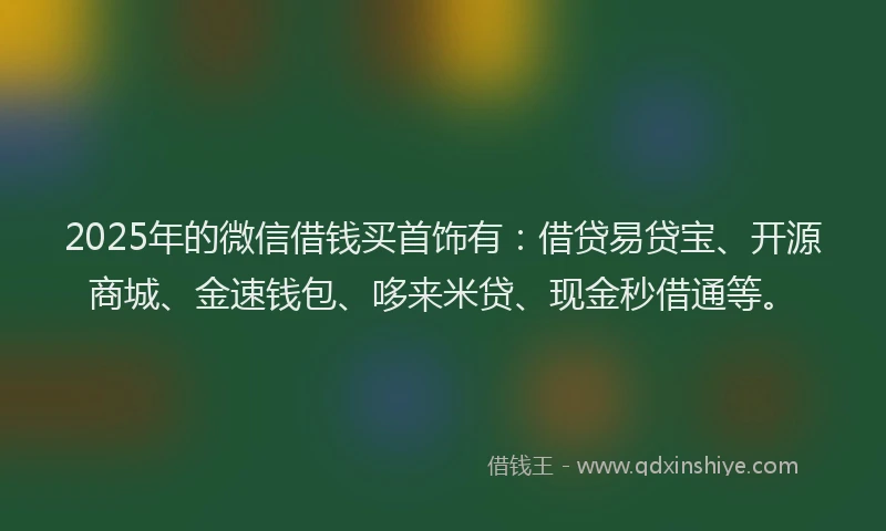 2025年的微信借钱买首饰有：借贷易贷宝、开源商城、金速钱包、哆来米贷、现金秒借通等。